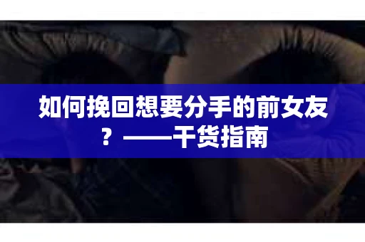 如何挽回想要分手的前女友？——干货指南