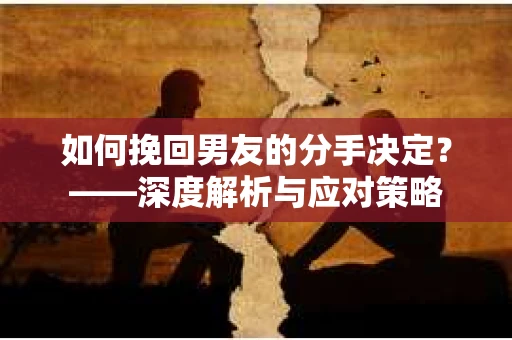 如何挽回男友的分手决定？——深度解析与应对策略
