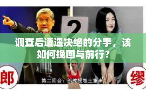 调查后遭遇决绝的分手，该如何挽回与前行？