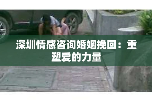 深圳情感咨询婚姻挽回：重塑爱的力量