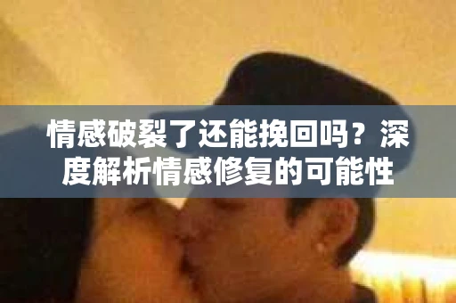 情感破裂了还能挽回吗？深度解析情感修复的可能性