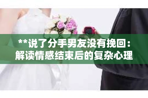 **说了分手男友没有挽回：解读情感结束后的复杂心理与现实**