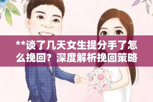 **谈了几天女生提分手了怎么挽回？深度解析挽回策略**
