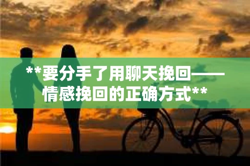**要分手了用聊天挽回——情感挽回的正确方式**