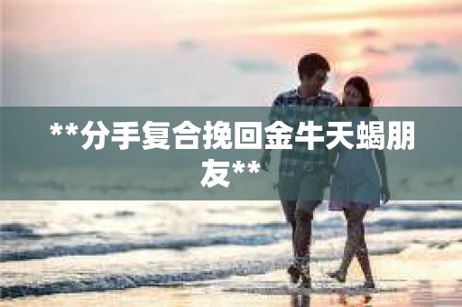 **分手复合挽回金牛天蝎朋友**