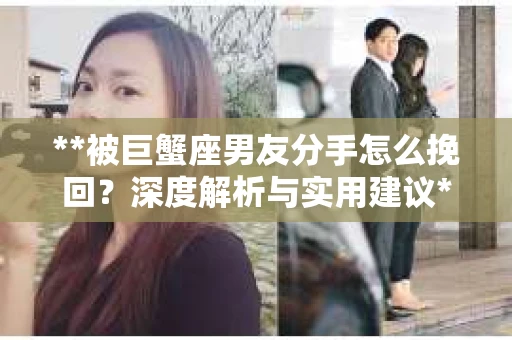 **被巨蟹座男友分手怎么挽回？深度解析与实用建议**