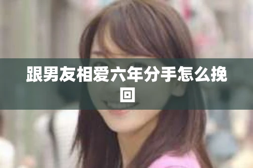 跟男友相爱六年分手怎么挽回