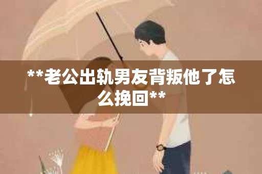 **老公出轨男友背叛他了怎么挽回**