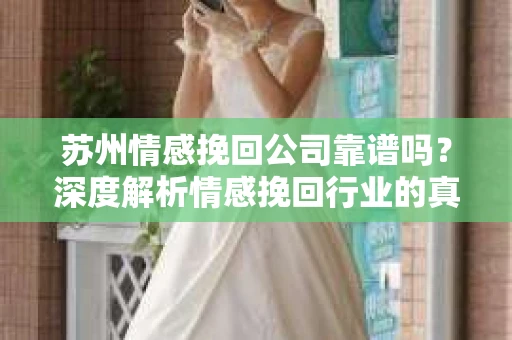 苏州情感挽回公司靠谱吗？深度解析情感挽回行业的真实面貌