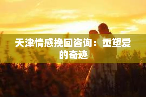 天津情感挽回咨询：重塑爱的奇迹