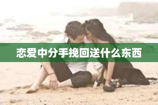 恋爱中分手挽回送什么东西