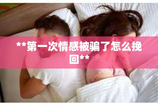 **第一次情感被骗了怎么挽回**