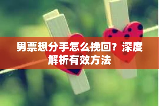 男票想分手怎么挽回？深度解析有效方法