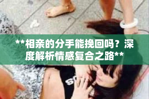 **相亲的分手能挽回吗？深度解析情感复合之路**