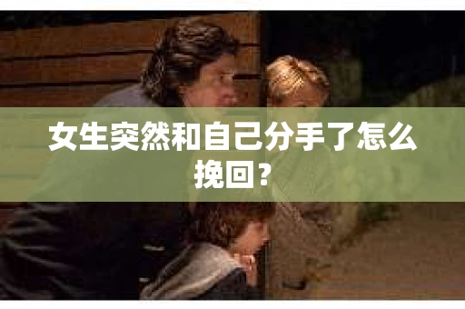 女生突然和自己分手了怎么挽回？