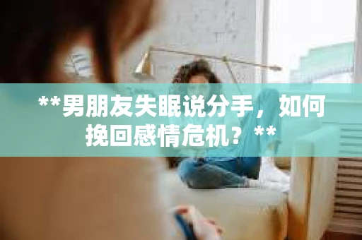 **男朋友失眠说分手，如何挽回感情危机？**