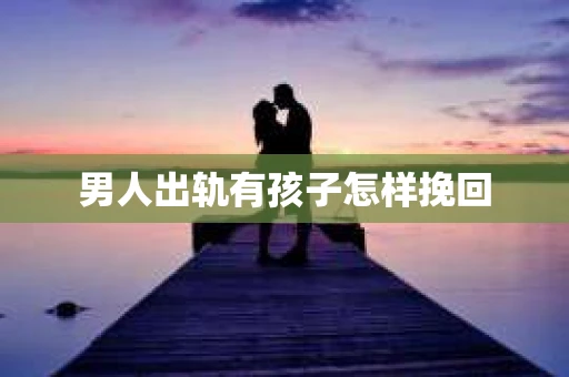 男人出轨有孩子怎样挽回