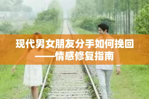 现代男女朋友分手如何挽回——情感修复指南