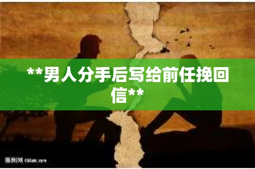 **男人分手后写给前任挽回信**