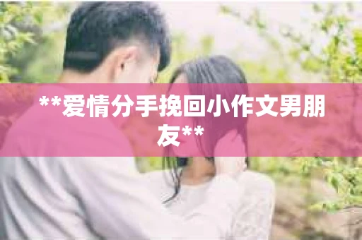 **爱情分手挽回小作文男朋友**