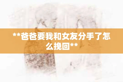 **爸爸要我和女友分手了怎么挽回**