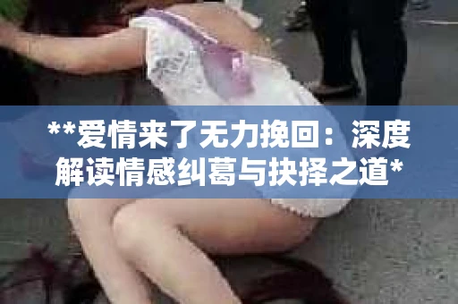 **爱情来了无力挽回：深度解读情感纠葛与抉择之道**