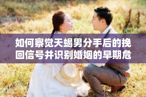 如何察觉天蝎男分手后的挽回信号并识别婚姻的早期危机?怎么办? 如何察觉天蝎男分手后的挽回信号并识别婚姻的早期危机?怎么办?
