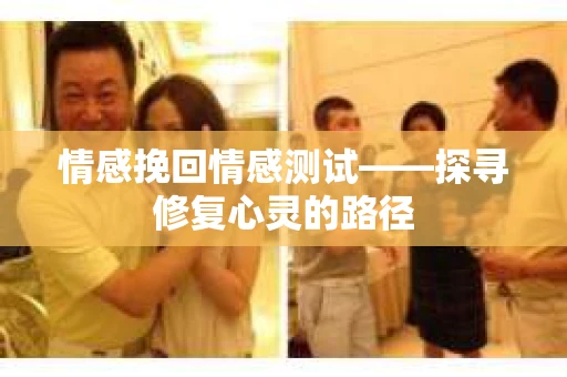 情感挽回情感测试——探寻修复心灵的路径
