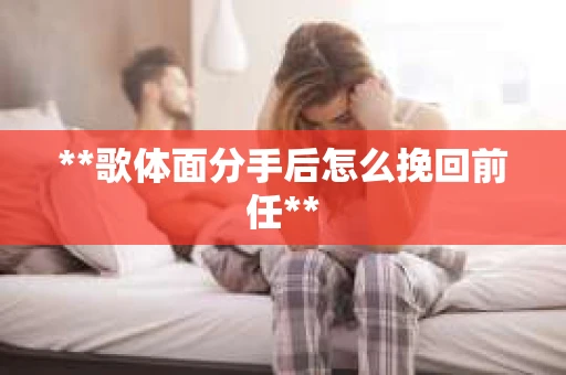 **歌体面分手后怎么挽回前任**