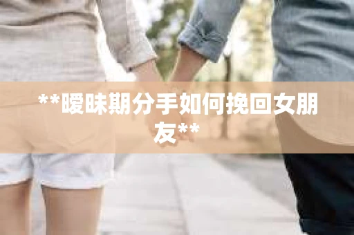 **暧昧期分手如何挽回女朋友**