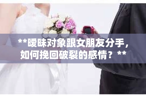 **暧昧对象跟女朋友分手，如何挽回破裂的感情？**