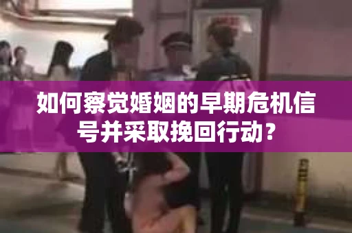 如何察觉婚姻的早期危机信号并采取挽回行动？