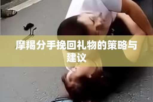 摩羯分手挽回礼物的策略与建议