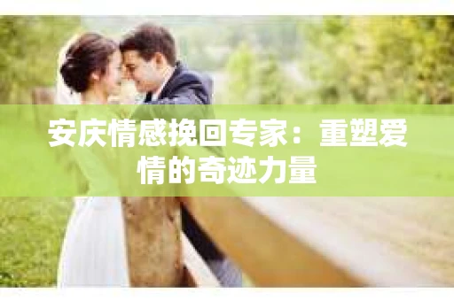 安庆情感挽回专家：重塑爱情的奇迹力量