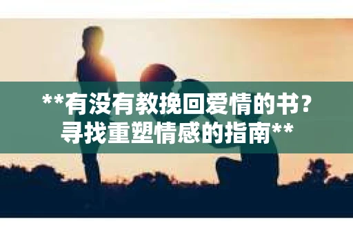 **有没有教挽回爱情的书？寻找重塑情感的指南**