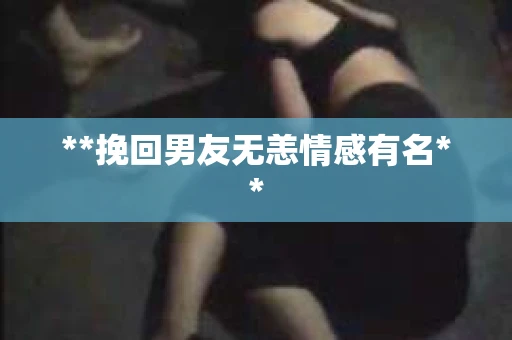 **挽回男友无恙情感有名**