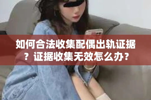 如何合法收集配偶出轨证据？证据收集无效怎么办？