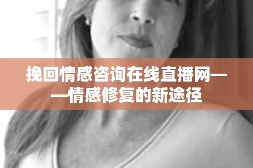 挽回情感咨询在线直播网——情感修复的新途径