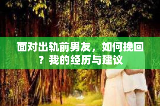 面对出轨前男友，如何挽回？我的经历与建议