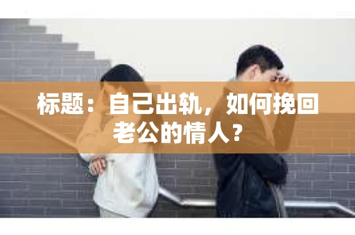 标题：自己出轨，如何挽回老公的情人？