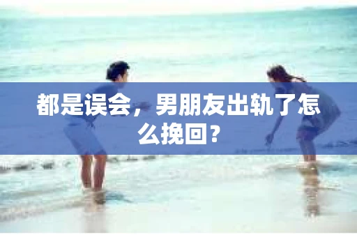 都是误会，男朋友出轨了怎么挽回？