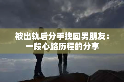 被出轨后分手挽回男朋友：一段心路历程的分享