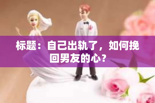 标题：自己出轨了，如何挽回男友的心？