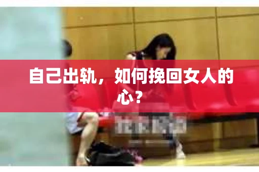自己出轨，如何挽回女人的心？
