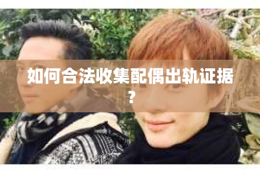 如何合法收集配偶出轨证据？