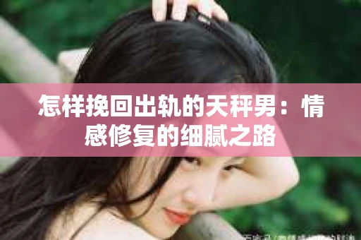怎样挽回出轨的天秤男：情感修复的细腻之路