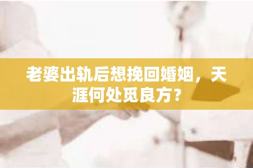 老婆出轨后想挽回婚姻，天涯何处觅良方？
