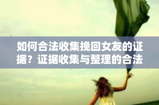 如何合法收集挽回女友的证据？证据收集与整理的合法策略怎么办？