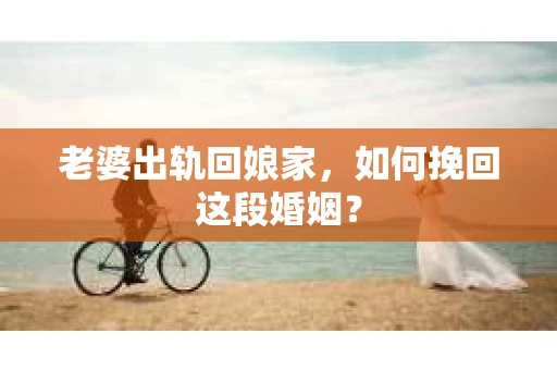 老婆出轨回娘家，如何挽回这段婚姻？