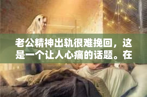 老公精神出轨很难挽回，这是一个让人心痛的话题。在婚姻生活中，当一方发现另一半精神出轨时，往往会产生强烈的痛苦和困惑。那么，面对这种情况，我们该如何应对呢？今天，就让我们一起来探讨一下这个问题。